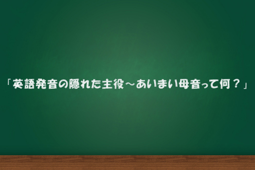 英語発音の隠れた主役～あいまい母音って何？