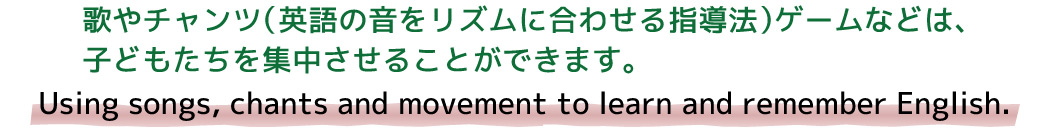 歌やチャンツ（英語の音をリズムに合わせる指導法）は、子どもたちを集中させることができます。