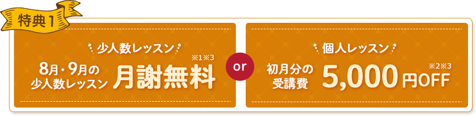 特典1 少人数レッスン 1月・2月の月謝無料 or 少人数レッスン 初月分の受講費 10,000