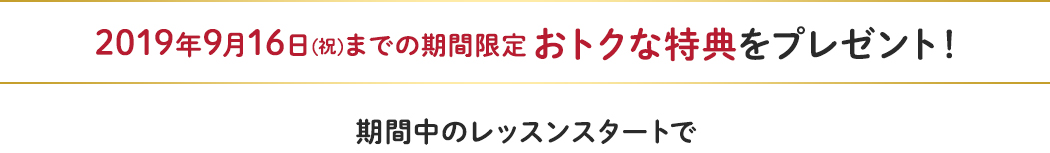 9/17(祝・月)までの期間限定 おトクな特典をプレゼント!