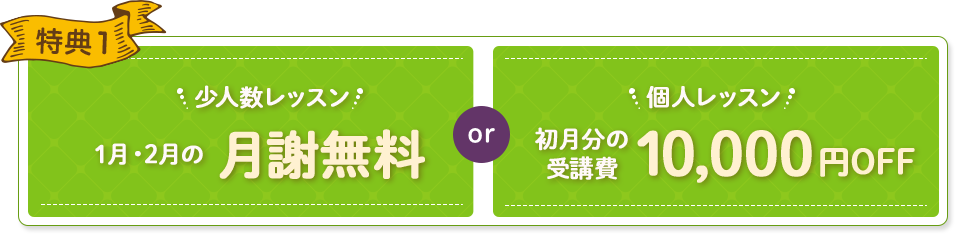 特典1 少人数レッスン 1月・2月の月謝無料 or 少人数レッスン 初月分の受講費 10,000