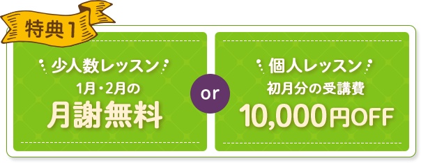 特典1 少人数レッスン 1月・2月の月謝無料 or 少人数レッスン 初月分の受講費 10,000円OFF