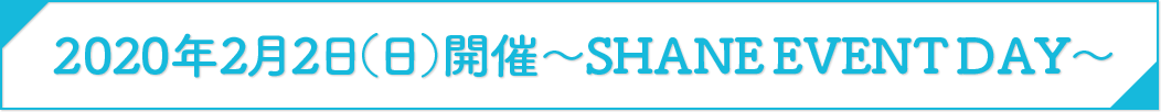 2020年2月2日(日)開催 ~SHANE EVENT DAY~