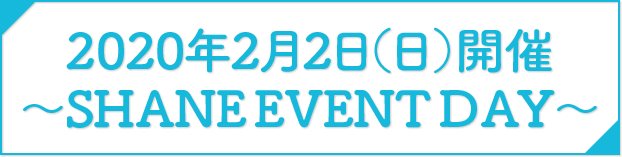 2020年2月2日(日)開催 ~SHANE EVENT DAY~