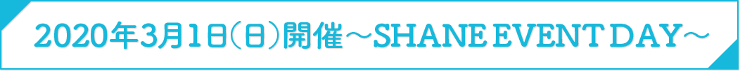 2020年3月1日(日)開催 ~SHANE EVENT DAY~