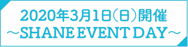 2020年3月1日(日)開催 ~SHANE EVENT DAY~