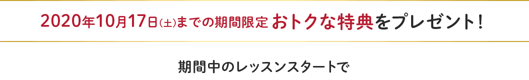2020年10月17日(土)までの期間限定 おトクな特典をプレゼント!
