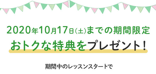 10/17(土)までの期間限定 おトクな特典をプレゼント!