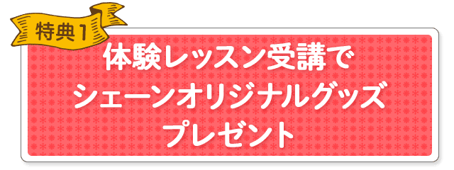 特典1 体験レッスン受講でシェーンオリジナルグッズプレゼント