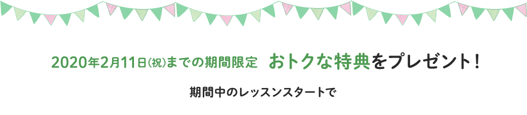 2020年2月11日(祝)までの期間限定 おトクな特典をプレゼント!