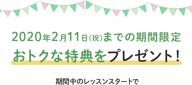 2020年2月11日(祝)までの期間限定 おトクな特典をプレゼント!