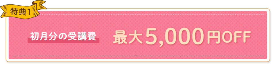 特典1 初月分の受講費最大5,000円OFF
