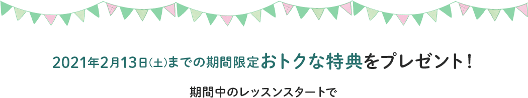 2/13(土)までの期間限定 おトクな特典をプレゼント!