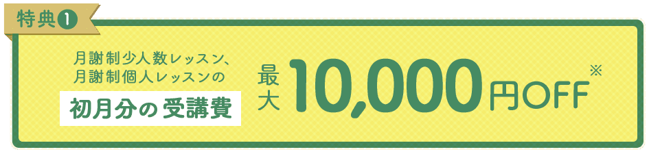 特典1 月謝制少人数レッスン、月謝制個人レッスンの初月分の受講費最大10,000円OFF※