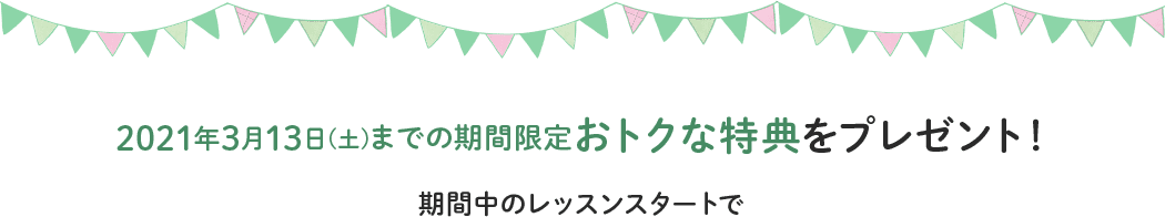 3/13(土)までの期間限定 おトクな特典をプレゼント!