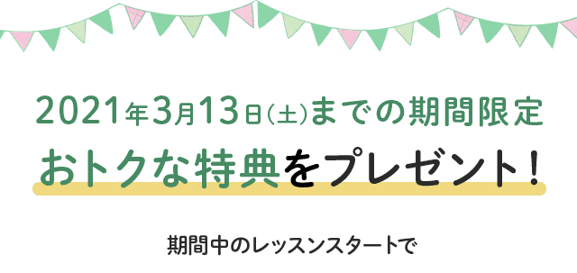 3/13(土)までの期間限定 おトクな特典をプレゼント!