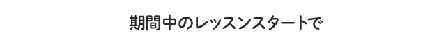 期間中のレッスンスタートで