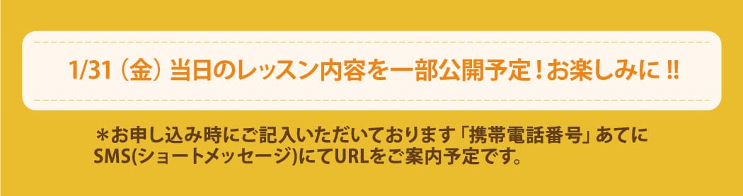 8/30(金)当日のレッスン内容を一部公開予定!お楽しみに!! *お申し込み時にご記入いただいております「携帯電話番号」あてに SMS(ショートメッセージ)にてURLをご案内予定です。