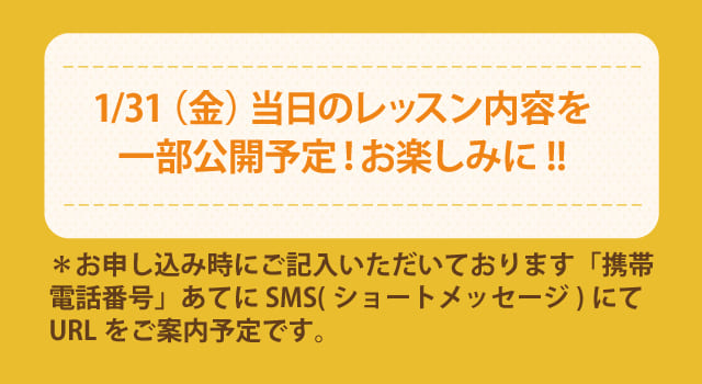 8/30(金)当日のレッスン内容を一部公開予定!お楽しみに!! *お申し込み時にご記入いただいております「携帯電話番号」あてに SMS(ショートメッセージ)にてURLをご案内予定です。