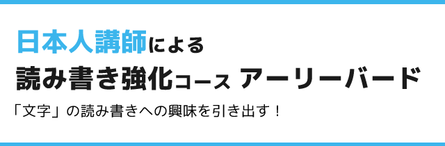 日本人講師による 読み書き強化コース アーリーバード 「文字」の読み書きへの興味を引き出す!