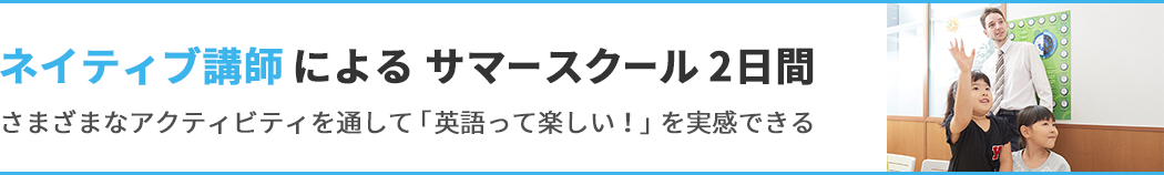 ネイティブ講師による サマースクール 2日間 さまざまなアクティビティを通して 「英語って楽しい!」を実感できる